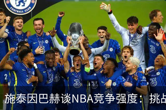 施泰因巴赫谈NBA竞争强度：挑战巨大，提升自我