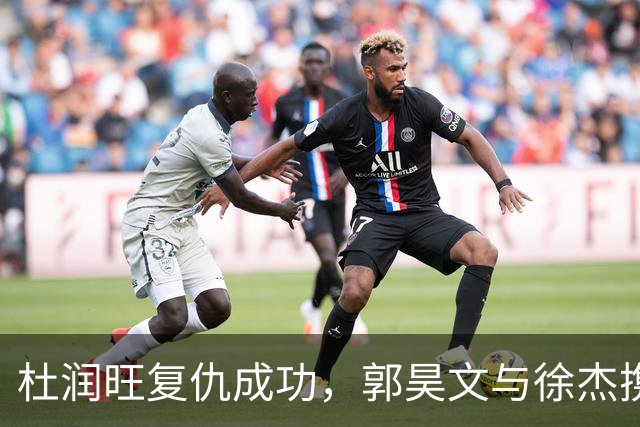 杜润旺复仇成功，郭昊文与徐杰携手力克广东